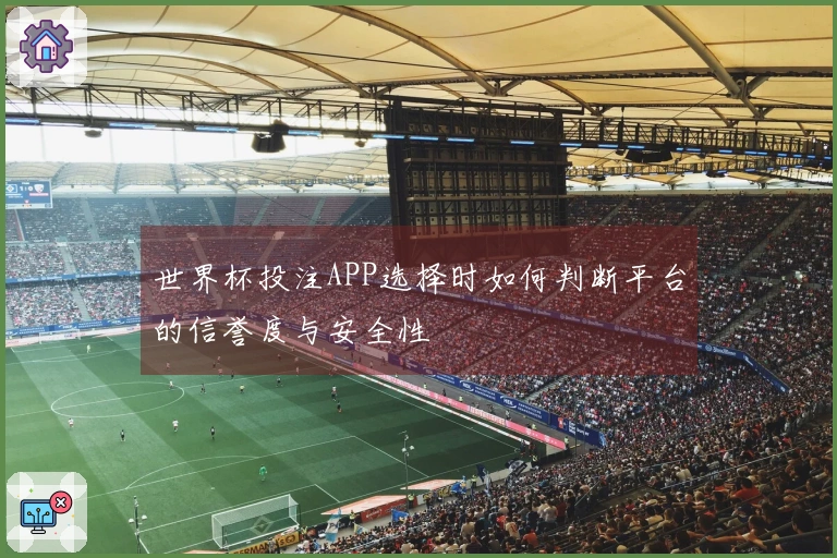 世界杯投注APP选择时如何判断平台的信誉度与安全性