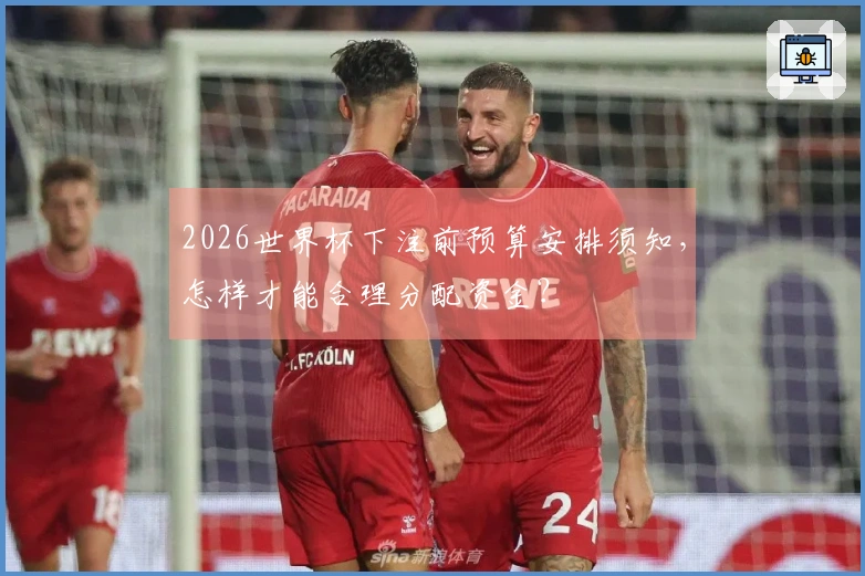 2026世界杯下注前预算安排须知，怎样才能合理分配资金？