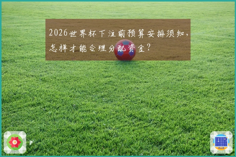 2026世界杯下注前预算安排须知，怎样才能合理分配资金？