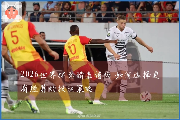 2026世界杯竞猜靠谱吗 如何选择更有胜算的投注策略