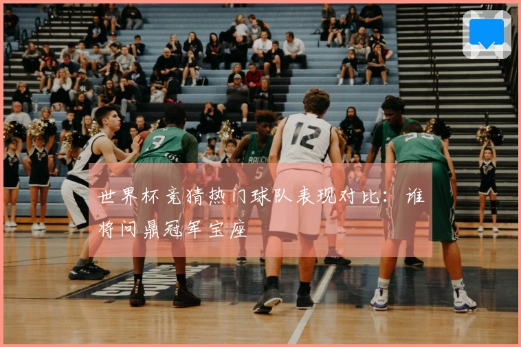 世界杯竞猜热门球队表现对比：谁将问鼎冠军宝座