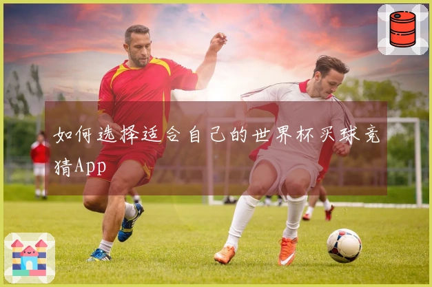 如何选择适合自己的世界杯买球竞猜App