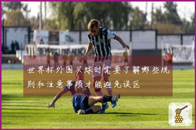 世界杯外围买球时需要了解哪些规则和注意事项才能避免误区