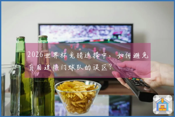 2026世界杯竞猜选择中，如何避免盲目追热门球队的误区？