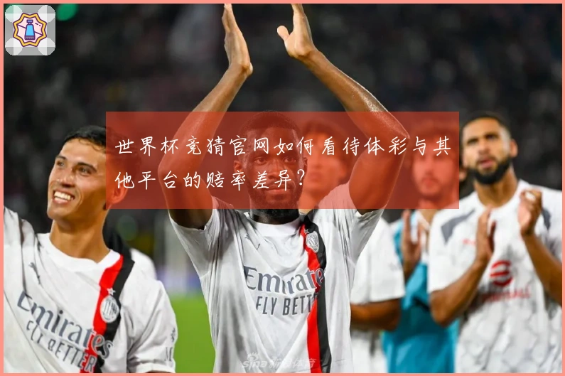 世界杯竞猜官网如何看待体彩与其他平台的赔率差异？