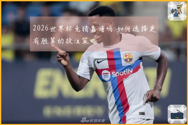 2026世界杯竞猜靠谱吗 如何选择更有胜算的投注策略