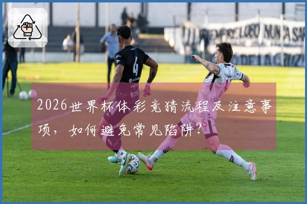 2026世界杯体彩竞猜流程及注意事项，如何避免常见陷阱？